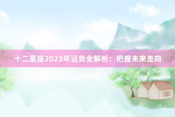 十二星座2023年运势全解析：把握未来走向